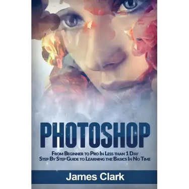Photoshop: From Beginner to Pro in Less Than 1 Day - Step by Step Guide to Learning the Basics in No Time
