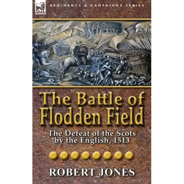 The Battle of Flodden Field: The Defeat of the Scots by the English, 1513