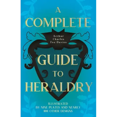A Complete Guide to Heraldry - Illustrated by Nine Plates and Nearly 800 other Designs