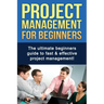 Project Management For Beginners: The ultimate beginners guide to fast & effective project management!