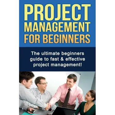 Project Management For Beginners: The ultimate beginners guide to fast & effective project management!