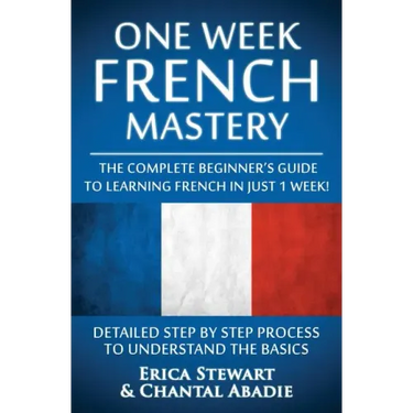 French: One Week French Mastery: The Complete Beginner's Guide to Learning French in just 1 Week! Detailed Step by Step Proces