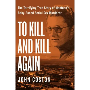 To Kill and Kill Again: The Terrifying True Story of Montana's Baby-Faced Serial Sex Murderer