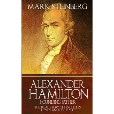 Alexander Hamilton: Founding Father-: The Real Story of his life, his loves, and his death