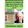 600 powerful quotes from top motivators Tony Robbins Zig Ziglar Robert Kiyosaki John C Maxwell Jim Rhon ... to lift you up
