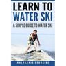 Learn to Water Ski: A Simple Guide to Water Skiing