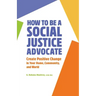 How to Be a Social Justice Advocate: Create Positive Change in Your Home, Community, and World