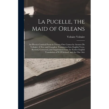 La Pucelle, the Maid of Orleans: An Heroic-Comical Poem in Twenty-One Cantos by Arouret De Voltaire: A New and Complete Translation Into English Verse