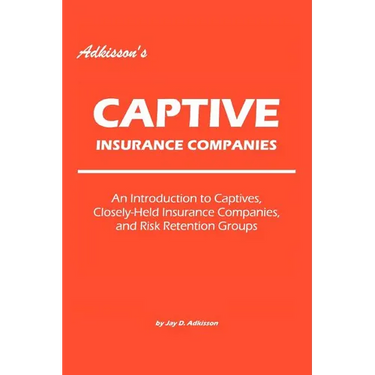 Adkisson's Captive Insurance Companies: An Introduction to Captives, Closely-Held Insurance Companies, and Risk Retention Groups