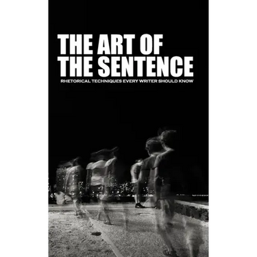 The Art of the Sentence: Rhetorical Techniques Every Writer Should Know