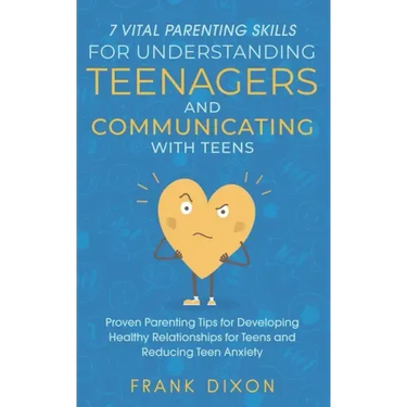 7 Vital Parenting Skills for Understanding Teenagers and Communicating with Teens: Proven Parenting Tips for Developing Healthy Relationships for Teen