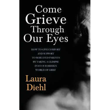 Come Grieve Through Our Eyes: How To Give Comfort And Support To Bereaved Parents By Taking A Glimpse Into Our Hidden Dark World Of Grief