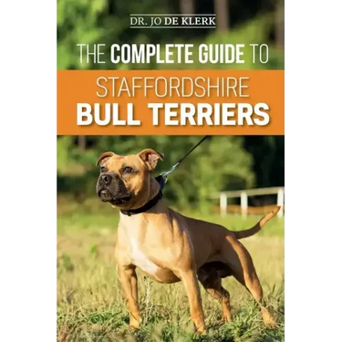 The Complete Guide to Staffordshire Bull Terriers: Finding, Training, Feeding, Caring for, and Loving your new Staffie.