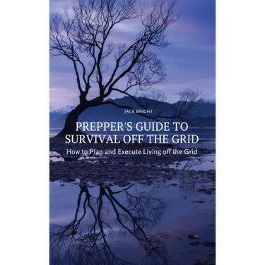 Prepper's Guide to Survival Off the Grid: How to Plan and Execute Living off the Grid
