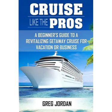 Cruise Like The Pros!: A Beginners Guide To A Revitalizing Cruise For Vacation or Business