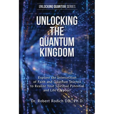 Unlocking the Quantum Kingdom: Explore the Intersection of Faith and Quantum Science to Realize Your Spiritual Potential and Life Purpose!