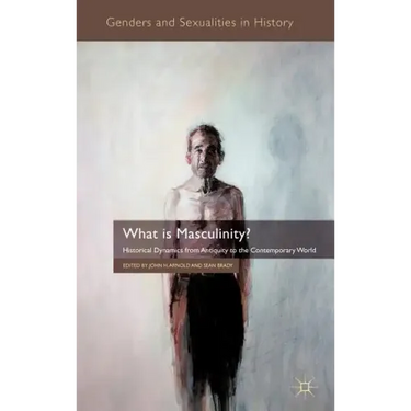 What Is Masculinity?: Historical Dynamics from Antiquity to the Contemporary World