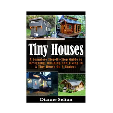 Tiny Houses: A Complete Step-By-Step Guide to Designing, Building and Living In A Tiny House On A Budget