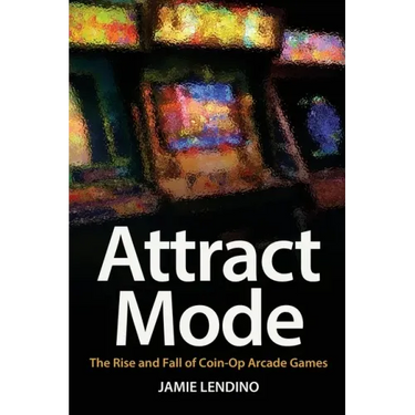 Attract Mode: The Rise and Fall of Coin-Op Arcade Games