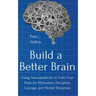 Build a Better Brain: Using Everyday Neuroscience to Train Your Brain for Motivation, Discipline, Courage, and Mental Sharpness