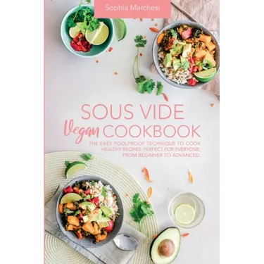 Sous Vide Vegan Cookbook: The Easy Foolproof Technique to Cook Healthy Recipes. Perfect for Everyone, from Beginner to Advanced