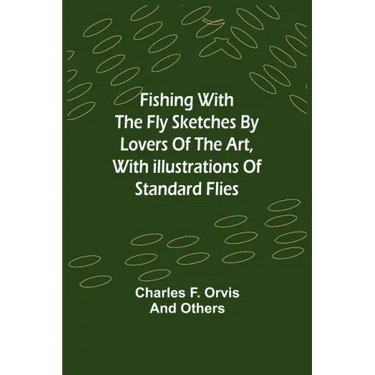 Fishing With The Fly Sketches by Lovers of the Art, with Illustrations of Standard Flies