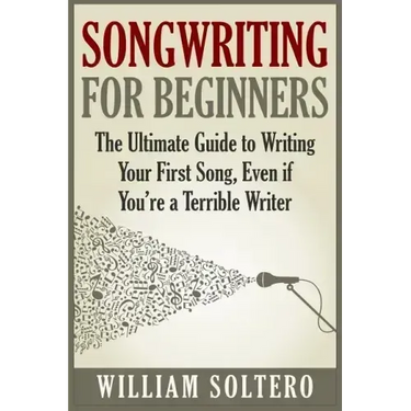 Songwriting for Beginners: The Ultimate Guide to Writing Your First Song, Even if You're a Terrible Writer