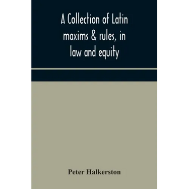A collection of Latin maxims & rules, in law and equity, selected from the most eminent authors, on the civil, canon, feudal, English and Scots law, w