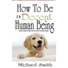 How To Be A Decent Human Being: Twenty Simple Things That You Can Do Starting Today!