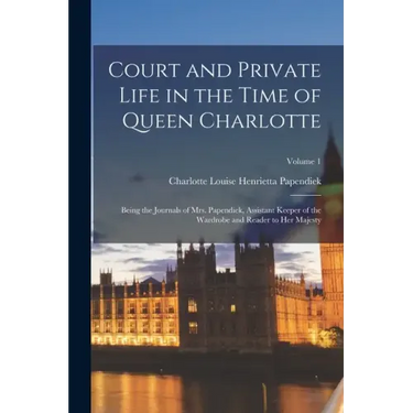 Court and Private Life in the Time of Queen Charlotte: Being the Journals of Mrs. Papendiek, Assistant Keeper of the Wardrobe and Reader to Her Majest
