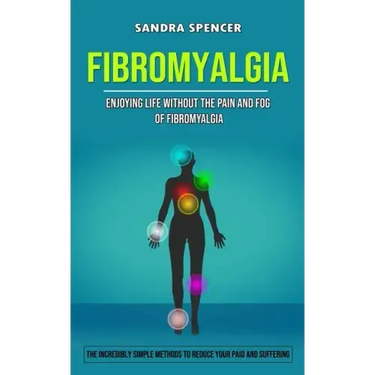Fibromyalgia: Enjoying Life Without the Pain and Fog of Fibromyalgia (The Incredibly Simple Methods to Reduce Your Paid and Sufferin
