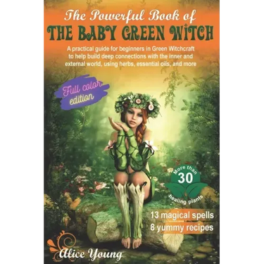 The Powerful Book Of The Baby Green Witch: A Practical Guide for Beginners in Green Witchcraft to Help Build Deep Connections with the Inner and Exter