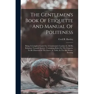 The Gentlemen's Book Of Etiquette And Manual Of Politeness: Being A Complete Guide For A Gentleman's Conduct In All His Relations Towards Society: Con