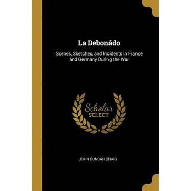 La Debonâdo: Scenes, Sketches, and Incidents in France and Germany During the War