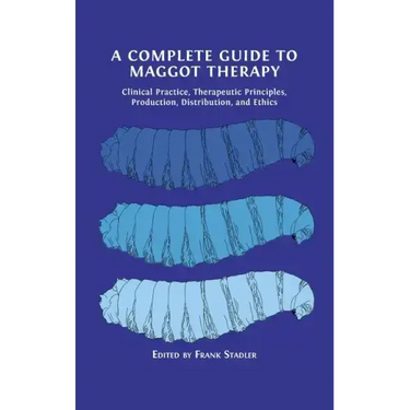 A Complete Guide to Maggot Therapy: Clinical Practice, Therapeutic Principles, Production, Distribution, and Ethics