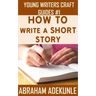 The Ultimate Guide on How to Write a Short Story: The Beginner's Easy Way to Create and Write a Story from Scratch