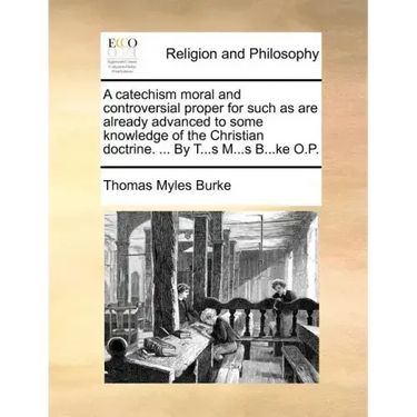 A Catechism Moral and Controversial Proper for Such as Are Already Advanced to Some Knowledge of the Christian Doctrine. ... by T...S M...S B...Ke O.P