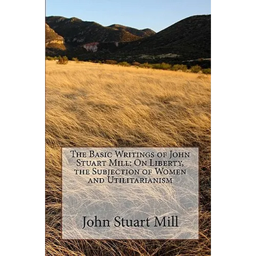 The Basic Writings of John Stuart Mill: On Liberty, the Subjection of Women and Utilitarianism