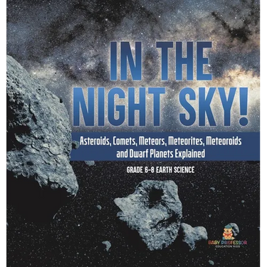 In the Night Sky! Asteroids, Comets, Meteors, Meteorites, Meteoroids and Dwarf Planets Explained Grade 6-8 Earth Science