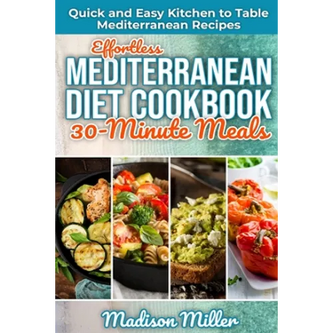 Effortless Mediterranean Diet Cookbook 30-Minute Meals: Quick and Easy Kitchen to Table Mediterranean Recipes