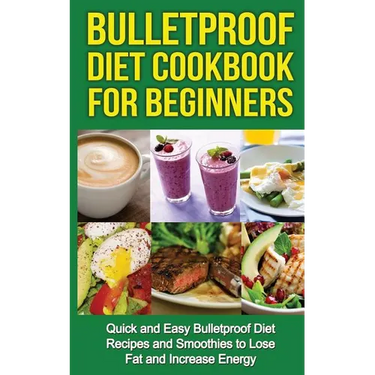 Bulletproof Diet Cookbook For Beginners: Quick and Easy Recipes and Smoothies to Lose Fat and Increase Energy