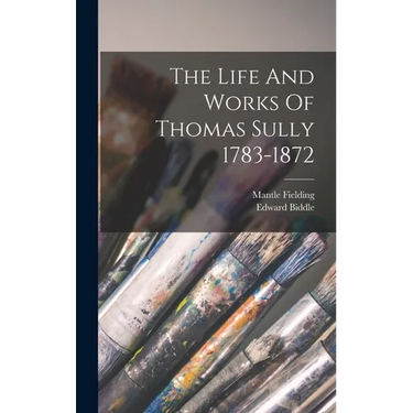 The Life And Works Of Thomas Sully 1783-1872