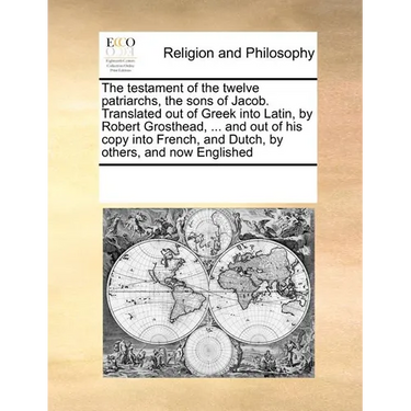 Testament of the Twelve Patriarchs Sons of Jacob. Translated Out of Greek Into Latin, by Robert Grosthead, ... and Out of His Copy Into French