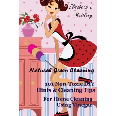 Natural Green Cleaning: 101 Non-Toxic DIY Hints & Cleaning Tips For Home Cleaning Using Vinegar
