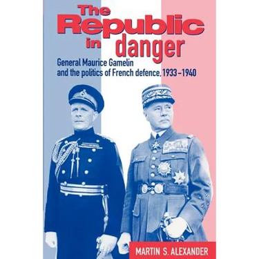 The Republic in Danger: General Maurice Gamelin and the Politics of French Defence, 1933 1940