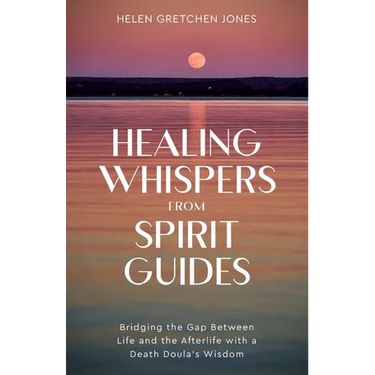 Healing Whispers From Spirit Guides: Bridging the Gap Between Life and the Afterlife with a Death Doula's Wisdom