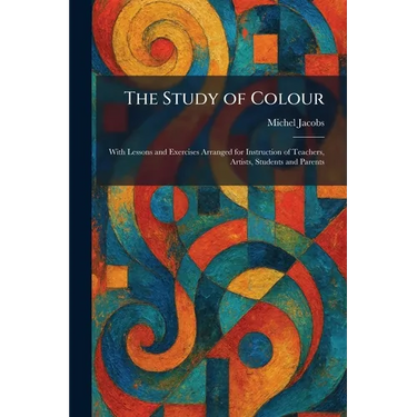 The Study of Colour: With Lessons and Exercises Arranged for Instruction of Teachers, Artists, Students and Parents