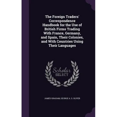 The Foreign Traders' Correspondence Handbook for the Use of British Firms Trading With France, Germany, and Spain, Their Colonies, and With Countries