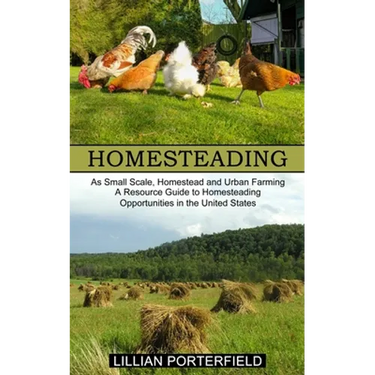 Homesteading: A Resource Guide to Homesteading Opportunities in the United States (As Small Scale, Homestead and Urban Farming)