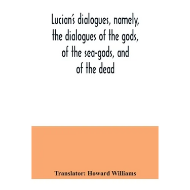 Lucian's dialogues, namely, the dialogues of the gods, of the sea-gods, and of the dead; Zeus the tragedian, the ferry-boat, etc
